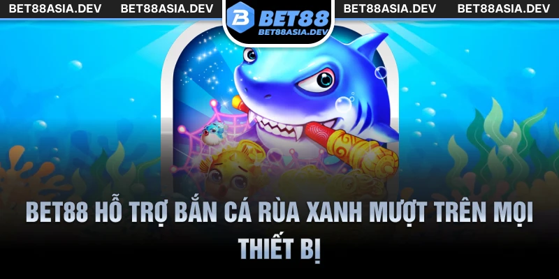 Bet88 hỗ trợ bắn cá rùa xanh mượt trên mọi thiết bị