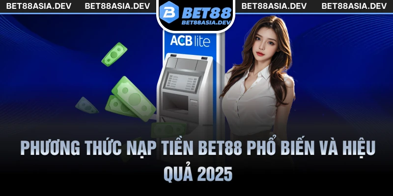 Phương thức nạp tiền Bet88 phổ biến và hiệu quả 2025