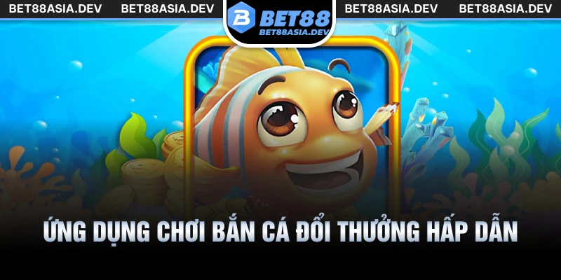 Ứng dụng chơi bắn cá đổi thưởng hấp dẫn